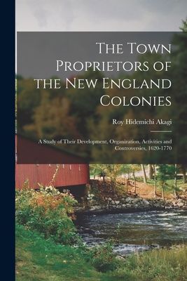 The Town Proprietors of the New England Colonies: a Study of Their Development, Organization, Activities and Controversies, 1620-1770