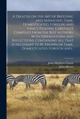 A Treatise on the Art of Breeding and Managing Tame, Domesticated, Foreign, and Fancy Pigeons, Carefully Compiled From the Best Authors, With Observat
