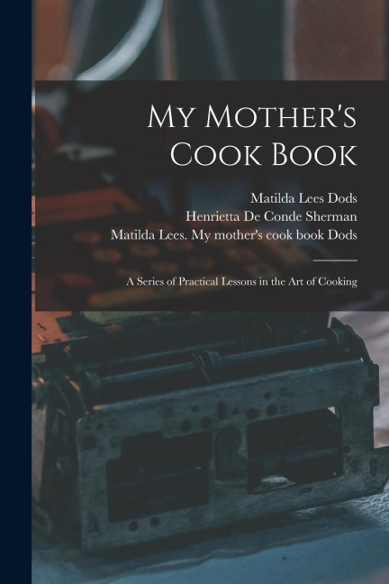 My Mothers Cook Book: a Series of Practical Lessons in the Art of Cooking