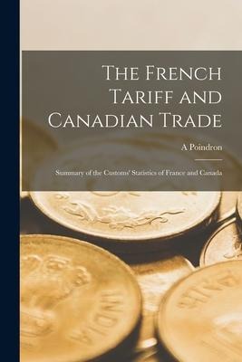 The French Tariff and Canadian Trade [microform]: Summary of the Customs Statistics of France and Canada