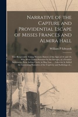 Narrative of the Capture and Providential Escape of Misses Frances and Almira Hall: Two Respectable Young Women (sisters) of the Ages of 16 and 18, Wh