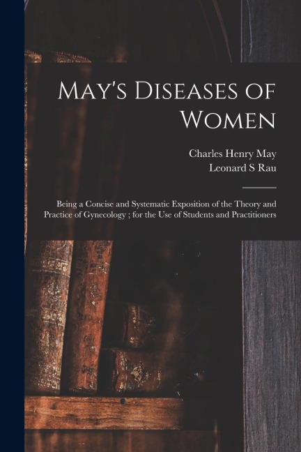 Mays Diseases of Women: Being a Concise and Systematic Exposition of the Theory and Practice of Gynecology; for the Use of Students and Practitioners