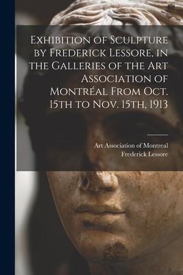 Exhibition of Sculpture by Frederick Lessore, in the Galleries of the Art Association of Montréal From Oct. 15th to Nov. 15th, 1913 [microform]