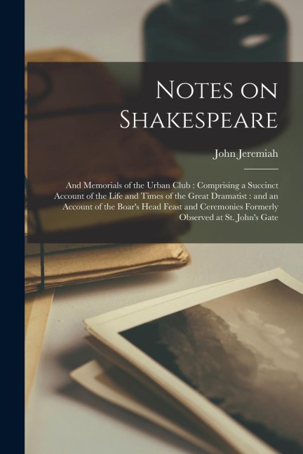 Notes on Shakespeare: and Memorials of the Urban Club: Comprising a Succinct Account of the Life and Times of the Great Dramatist: and an Ac