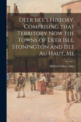 Deer Isles History, Comprising That Territory Now the Towns of Deer Isle, Stonington and Isle Au Haut, Me