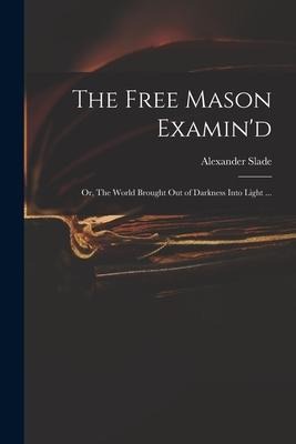 The Free Mason Examind; or, The World Brought out of Darkness Into Light ...