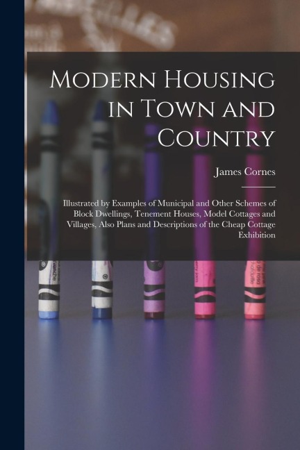 Modern Housing in Town and Country: Illustrated by Examples of Municipal and Other Schemes of Block Dwellings, Tenement Houses, Model Cottages and Vil