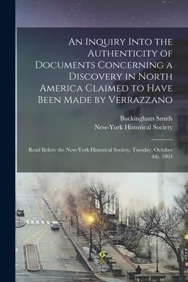 An Inquiry Into the Authenticity of Documents Concerning a Discovery in North America Claimed to Have Been Made by Verrazzano [microform]: Read Before