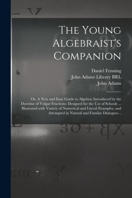 The Young Algebraists Companion: or, A New and Easy Guide to Algebra; Introduced by the Doctrine of Vulgar Fractions: Designed for the Use of Schools