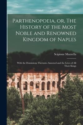 Parthenopoeia, or, The History of the Most Noble and Renowned Kingdom of Naples: With the Dominions Therunto Annexed and the Lives of All Their Kings