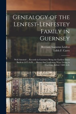Genealogy of the Lenfest-Lenfestey Family in Guernsey: Well Attested ... Records in Guernsey Bring the Earliest Dates Back to 1475 A.D. ... Shows That Lenfesteys Were Living in Guernsey Before 1400 A.D.