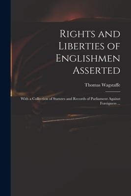 Rights and Liberties of Englishmen Asserted: With a Collection of Statutes and Records of Parliament Against Foreigners ...