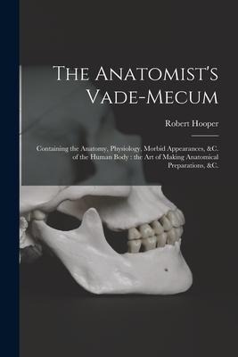 The Anatomist's Vade-mecum: Containing the Anatomy, Physiology, Morbid Appearances, &c. of the Human Body: the Art of Making Anatomical Preparations, &c.