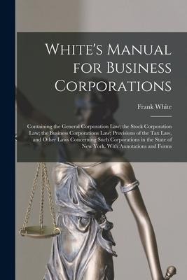Whites Manual for Business Corporations: Containing the General Corporation Law; the Stock Corporation Law; the Business Corporations Law; Provisions