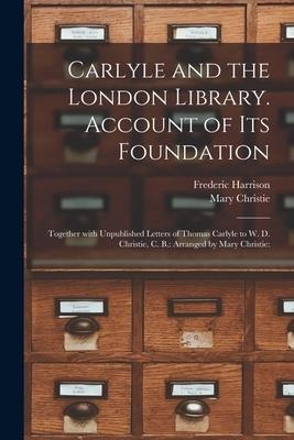 Carlyle and the London Library. Account of Its Foundation: Together With Unpublished Letters of Thomas Carlyle to W. D. Christie, C. B.: Arranged by M