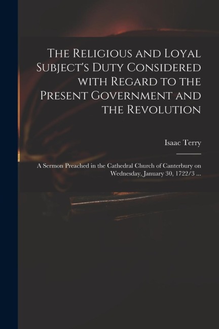 The Religious and Loyal Subject's Duty Considered With Regard to the Present Government and the Revolution: a Sermon Preached in the Cathedral Church