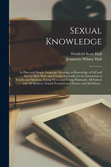 Sexual Knowledge In Plain and Simple Language; Sexology Or Knowledge of Self and Sex for Both Male and Female: Especially for the Instruction of Youths and Maidens, Young Wives and Young Husbands, All Fathers and All Mothers, School-teachers And...