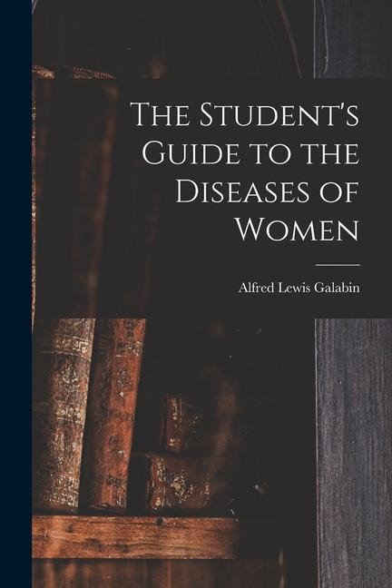 The Students Guide to the Diseases of Women [electronic Resource]