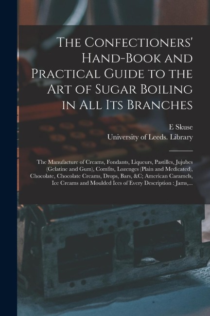 The Confectioners Hand-book and Practical Guide to the Art of Sugar Boiling in All Its Branches: the Manufacture of Creams, Fondants, Liqueurs, Pasti