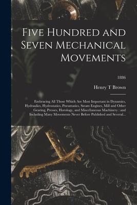 Five Hundred and Seven Mechanical Movements: Embracing All Those Which Are Most Important in Dynamics, Hydraulics, Hydrostatics, Pneumatics, Steam Eng