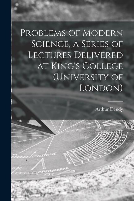 Problems of Modern Science, a Series of Lectures Delivered at Kings College (University of London)