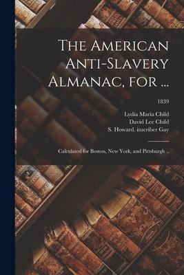 The American Anti-slavery Almanac, for ...: Calculated for Boston, New York, and Pittsburgh ..; 1839