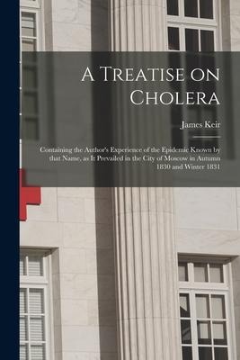 A Treatise on Cholera: Containing the Authors Experience of the Epidemic Known by That Name, as It Prevailed in the City of Moscow in Autumn