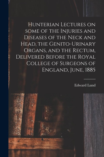 Hunterian Lectures on Some of the Injuries and Diseases of the Neck and Head, the Genito-urinary Organs, and the Rectum, Delivered Before the Royal Co