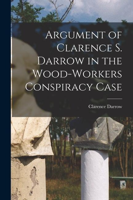 Argument of Clarence S. Darrow in the Wood-Workers Conspiracy Case