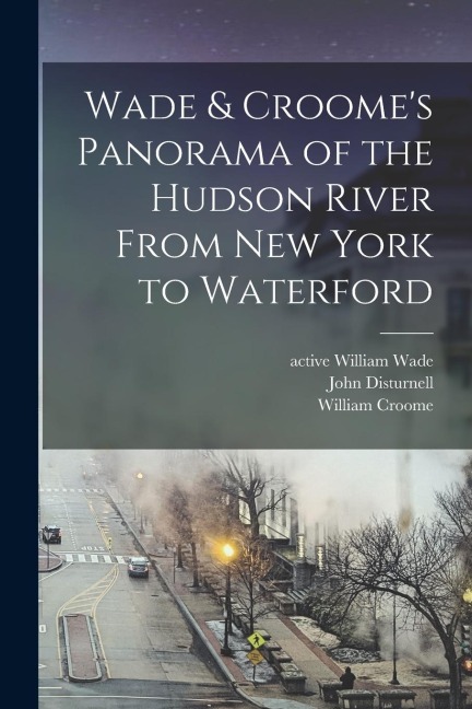 Wade & Croomes Panorama of the Hudson River From New York to Waterford [electronic Resource]