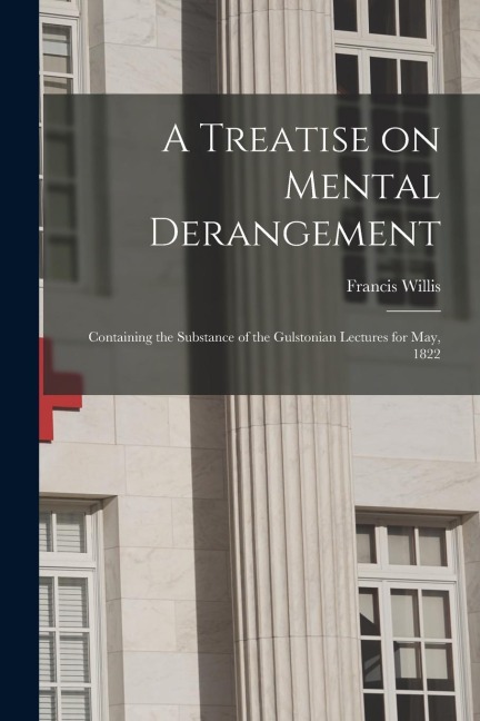 A Treatise on Mental Derangement: Containing the Substance of the Gulstonian Lectures for May, 1822