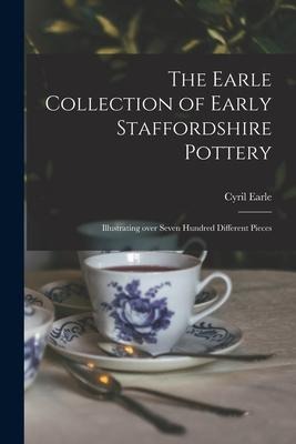 The Earle Collection of Early Staffordshire Pottery: Illustrating Over Seven Hundred Different Pieces