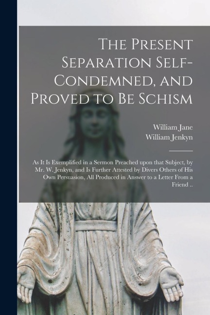 The Present Separation Self-condemned, and Proved to Be Schism: as It is Exemplified in a Sermon Preached Upon That Subject, by Mr. W. Jenkyn, and is