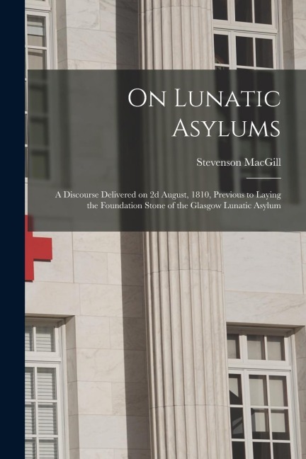 On Lunatic Asylums: a Discourse Delivered on 2d August, 1810, Previous to Laying the Foundation Stone of the Glasgow Lunatic Asylum