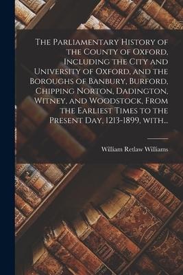 The Parliamentary History of the County of Oxford, Including the City and University of Oxford, and the Boroughs of Banbury, Burford, Chipping Norton,