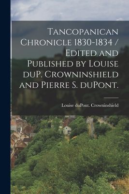 Tancopanican Chronicle 1830-1834 / Edited and Published by Louise DuP. Crowninshield and Pierre S. DuPont.