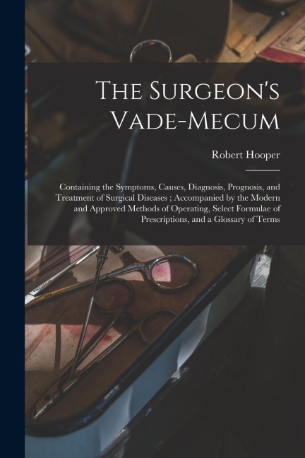 The Surgeons Vade-mecum: Containing the Symptoms, Causes, Diagnosis, Prognosis, and Treatment of Surgical Diseases; Accompanied by the Modern a