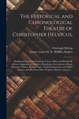 The Historical and Chronological Theatre of Christopher Helvicus,: Distributed Into Equal Intervals of Tens, Fifties and Hundreds: With an Assignation