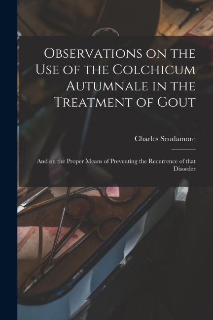 Observations on the Use of the Colchicum Autumnale in the Treatment of Gout: and on the Proper Means of Preventing the Recurrence of That Disorder