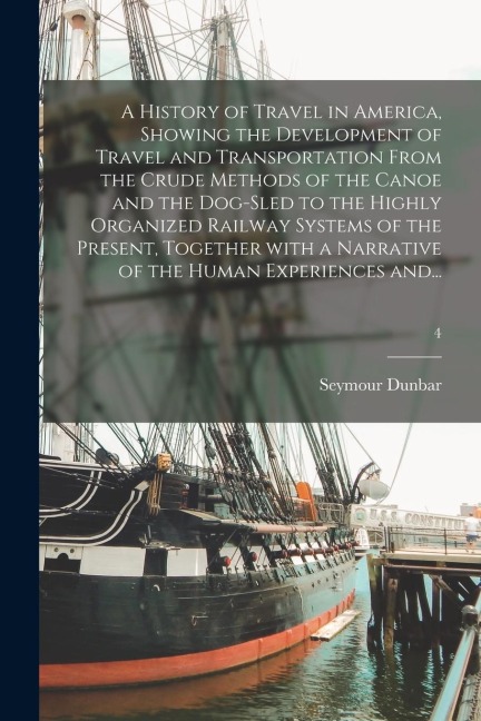 A History of Travel in America, Showing the Development of Travel and Transportation From the Crude Methods of the Canoe and the Dog-sled to the Highly Organized Railway Systems of the Present, Together With a Narrative of the Human Experiences And...; 4