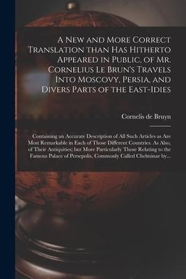A New and More Correct Translation Than Has Hitherto Appeared in Public, of Mr. Cornelius Le Bruns Travels Into Moscovy, Persia, and Divers Parts of