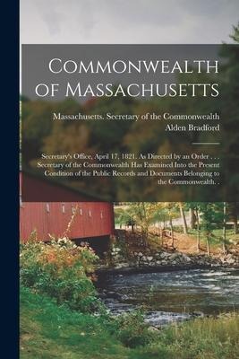 Commonwealth of Massachusetts: Secretary's Office, April 17, 1821. As Directed by an Order . . . Secretary of the Commonwealth Has Examined Into the