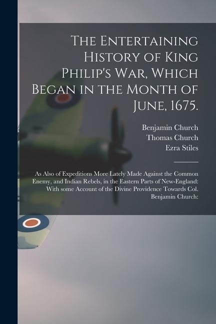 The Entertaining History of King Philips War, Which Began in the Month of June, 1675.: As Also of Expeditions More Lately Made Against the Common Ene