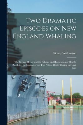 Two Dramatic Episodes on New England Whaling: the George Henry and the Salvage and Restoration of H.M.S. Resolute; the Sinking of the Two Stone Fleets During the Civil War