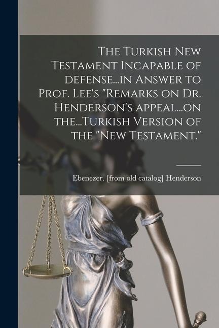The Turkish New Testament Incapable of Defense...in Answer to Prof. Lees Remarks on Dr. Hendersons Appeal...on The...Turkish Version of the New Te