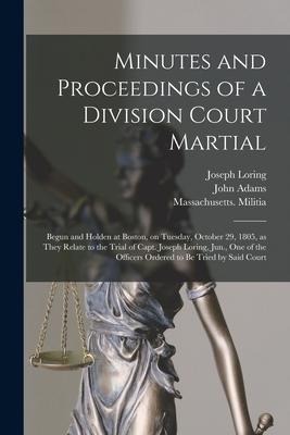 Minutes and Proceedings of a Division Court Martial: Begun and Holden at Boston, on Tuesday, October 29, 1805, as They Relate to the Trial of Capt. Jo