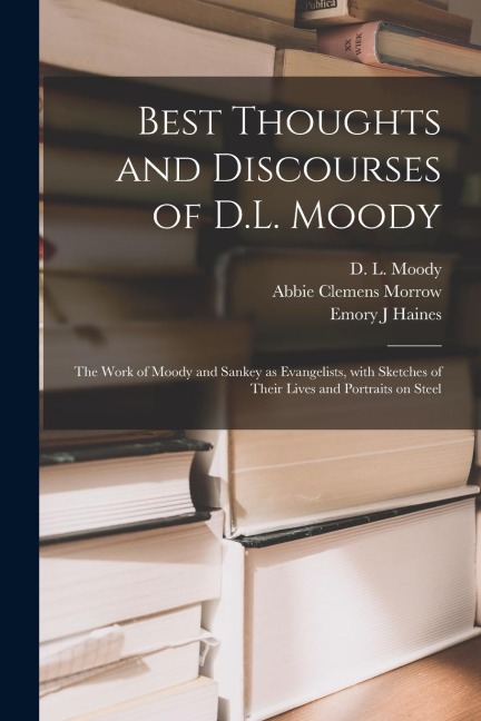 Best Thoughts and Discourses of D.L. Moody [microform]: the Work of Moody and Sankey as Evangelists, With Sketches of Their Lives and Portraits on Ste