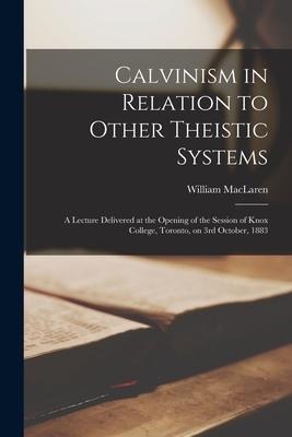 Calvinism in Relation to Other Theistic Systems [microform]: a Lecture Delivered at the Opening of the Session of Knox College, Toronto, on 3rd Octobe