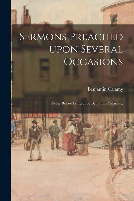 Sermons Preached Upon Several Occasions; Never Before Printed, by Benjamin Calamy ..