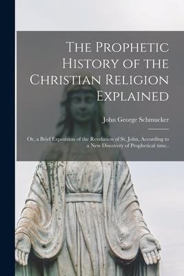The Prophetic History of the Christian Religion Explained: or, a Brief Exposition of the Revelation of St. John, According to a New Discovery of Proph